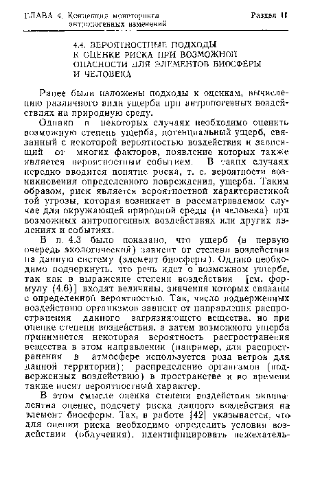 В п. 4.3 было показано, что ущерб (в первую очередь экологический) зависит от степени воздействия на данную систему (элемент биосферы). Однако необходимо подчеркнуть, что речь идет о возможном ущербе, так как в выражение степени воздействия [см. формулу (4.6)] входят величины, значения которых связаны с определенной вероятностью. Так, число подверженных воздействию организмов зависит от направления распространения данного загрязняющего вещества, но при оценке степени воздействия, а затем возможного ущерба принимается некоторая вероятность распространения вещества в этом направлении (например, для распространения в атмосфере используется роза ветров для данной территории); распределение организмов (подверженных воздействию) в пространстве и во времени также носит вероятностный характер.