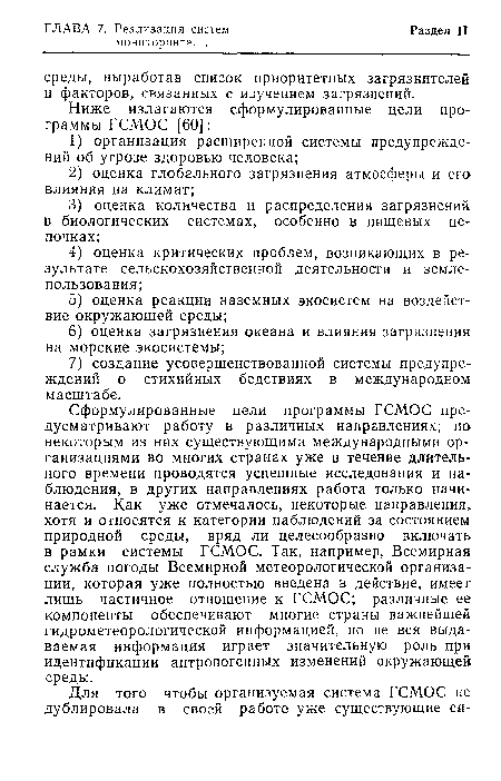 Сформулированные цели программы ГСМОС предусматривают работу в различных направлениях; по некоторым из них существующими международными организациями во многих странах уже в течение длительного времени проводятся успешные исследования и наблюдения, в других направлениях работа только начинается. Как уже отмечалось, некоторые направления, хотя и относятся к категории наблюдений за состоянием природной среды, вряд ли целесообразно включать в рамки системы ГСМОС. Так, например, Всемирная служба погоды Всемирной метеорологической организации, которая уже полностью введена в действие, имеет лишь частичное отношение к ГСМОС; различные ее компоненты обеспечивают многие страны важнейшей гидрометеорологической информацией, но не вся выдаваемая информация играет значительную роль при идентификации антропогенных изменений окружающей среды.