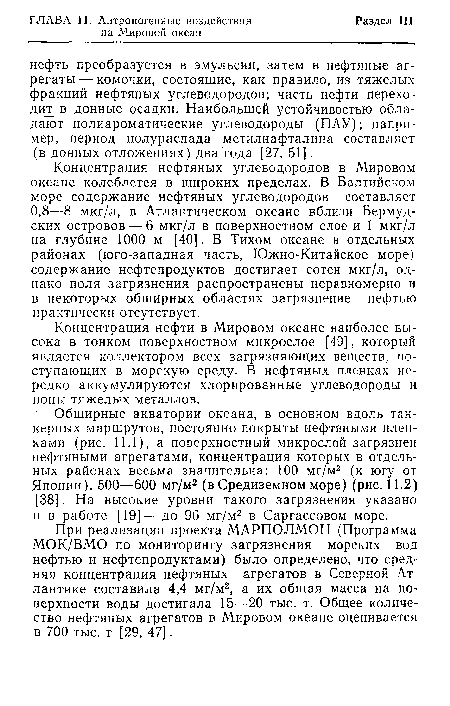 Концентрация нефтяных углеводородов в Мировом океане колеблется в широких пределах. В Балтийском море содержание нефтяных углеводородов составляет 0,8—8 мкг/л, в Атлантическом океане вблизи Бермудских островов — 6 мкг/л в поверхностном слое и 1 мкг/л на глубине 1000 м [40]. В Тихом океане в отдельных районах (юго-западная часть, Южно-Китайское море) содержание нефтепродуктов достигает сотен мкг/л, однако поля загрязнения распространены неравномерно и в некоторых обширных областях загрязнение нефтью практически отсутствует.