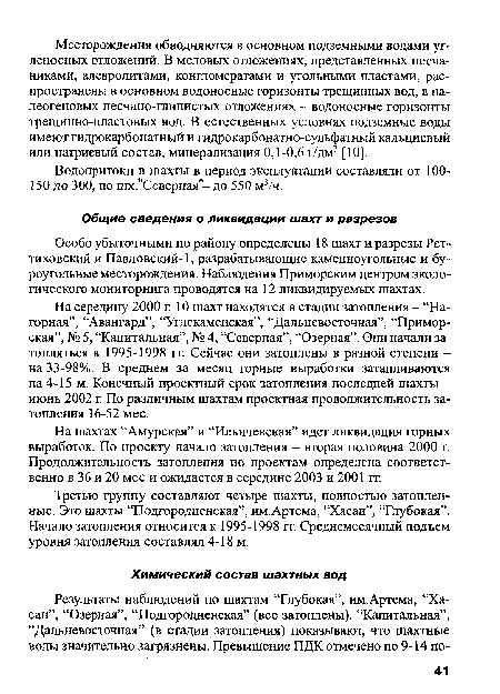 На середину 2000 г. 10 шахт находятся в стадии затопления - “Нагорная”, “Авангард”, “Углекаменская”, “Дальневосточная”, “Приморская”, № 5, “Капитальная”, № 4, “Северная”, “Озерная”. Они начали затопляться в 1995-1998 гг. Сейчас они затоплены в разной степени -на 33-98%. В среднем за месяц горные выработки затапливаются на 4-15 м. Конечный проектный срок затопления последней шахты -июнь 2002 г. По различным шахтам проектная продолжительность затопления 16-52 мес.