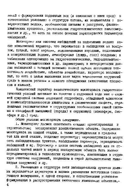 Мониторинг как система наблюдений за подземными водами носит комплексный характер, что выражается: в наблюдении за воздухом, почвой, зоной аэрации, водовмещающими породами, подземными и поверхностными водами, атмосферными (дождь, снег) осадками; в наблюдении одновременно за гидрогеохимическими, гидродинамическими, термодинамическими и др. параметрами; в интерпретации данных наблюдений с позиций возможно полной оценки источников техногенного воздействия, объектов воздействия, характера воздействия, то есть с целью выявления всех видов техногенных нарушений среды в данном регионе и полного обнаружения техногенных процессов и явлений.