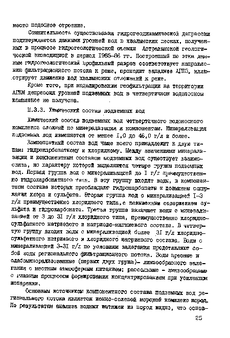 Компонентный состав вод чаще всего принадлежит к двум типам: гидрокарбонатному и хлоридному. Между значениями минерализации и компонентным составом подземных вод существует взаимосвязь, по характеру которой выделяются четыре группы подземных вод. Первая группа вод с минерализацией до I г/л преимущественно гидрокарбонатного типа. В эту группу входят воды, в компонентном составе которых преобладают гидрокарбонаты и повышены содержания хлора и сульфата. Вторая группа вод с минерализацией 1-3 г/л преимущественно хлоридного типа, с повышенным содержанием сульфата и гидрокарбоната. Третья группа включает воды с минерализацией от 3 до 31 г/л хлоридного типа, преимущественно хлоридно-сульфатного натриевого и натриево-магниевого состава. В четвертую группу входят воды с минерализацией более 31 г/л хлоридно-сульфатного натриевого и хлоридного натриевого состава. Воды с минерализацией 3-31 г/л по условиям залегания представляют собой воды регионального фильтрационного потока. Воды пресные и слабоминерализованные (первых двух групп)- линзообразного залегания с местным атмосферным питанием; рассольные - линзообразные с главным процессом формирования концентрированием при усиленном испарении.