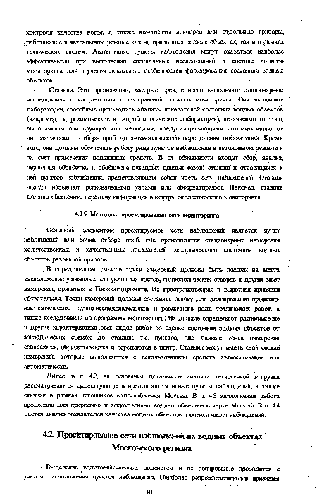 Станции. Эго организации, которые прежде всего выполняют стационарные исследования в соответствии с программой водного мониторинга. Они включают лаборатории, способные производить анализы показателей состояния водных объектов (например, гидрохимические и гидробиологические лаборатории), независимо от того, выполняются они вручную или методами, предусматривающими автоматизацию от автоматического отбора проб до автоматического определения показателей. Кроме того, они должны обеспечить работу ряда пунктов наблюдений в автономном режиме и за счет применения подвижных средств. В их обязанности входит сбор, анализ, первичная обработка и обобщение исходных данных самой станции и относящихся к ней пунктов наблюдения, представляющих собой часть сети наблюдений. Станции иногда называют региональными узлами или обсерваториями. Наконец, станция должна обеспечить передачу информации в-центры экологического мониторинга.