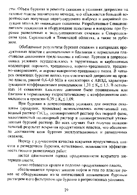 Обобщенные результаты бурения скважин в интервалах продуктивных пластов с аномальными и близкими к нормальным пластовыми давлениями представлены в таблице. Бурение в депресси-онных условиях осуществлялось в терригенных и карбонатных коллекторах порового, трещинного, порово-трещинного, трещин-но-кавернозного, и порово-кавернозно-трещинного типов. В четырех скважинах бурение велось при статической депрессии на кровлю пласта, равной 0,6-4,0 МПа в коллекторах с АВПД, характеризующихся коэффициентами аномальности 1,31 < Ка< 1,5. В остальных 14 скважинах пластовое давление было пониженным или близким к нормальному гидростатическому с коэффициентом аномальности в пределах 0,39 < Ка< 1,09.