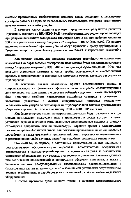 В качестве иллюстрации сказанного представлены результаты расчетов (проведены совместно с ВНИИЭФ РАН) колебательных процессов, происходящих при разрыве надземного газопровода диаметром 530x15 мм при рабочем давлении 100 атм и расстояниях между ’’мертвыми” опорами - 400 м (рис. 9,10). По нашим оценкам, возникающие при этом усилия могут привести к срыву трубопровода с "мертвых опор”, к дальнейшему развитию колебаний и нарастанию масштабов аварии.