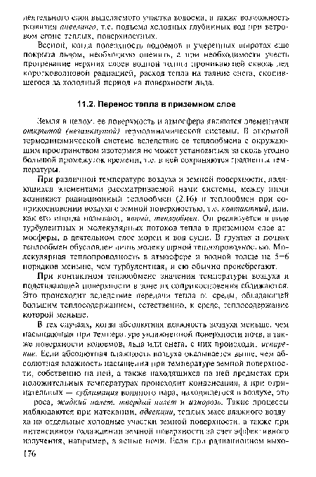 При различной температуре воздуха и земной поверхности, являющихся элементами рассматриваемой нами системы, между ними возникает радиационный теплообмен (2.16) и теплообмен при соприкосновении воздуха с земной поверхностью, т.е. контактный, или, как его иногда называют, явный, теплообмен. Он реализуется в виде турбулентных и молекулярных потоков тепла в приземном слое атмосферы, в деятельном слое морей и вод суши. В грунтах и почвах теплообмен обусловлен лишь молекулярной теплопроводностью. Молекулярная теплопроводность в атмосфере и водной толще на 5-6 порядков меньше, чем турбулентная, и ею обычно пренебрегают.