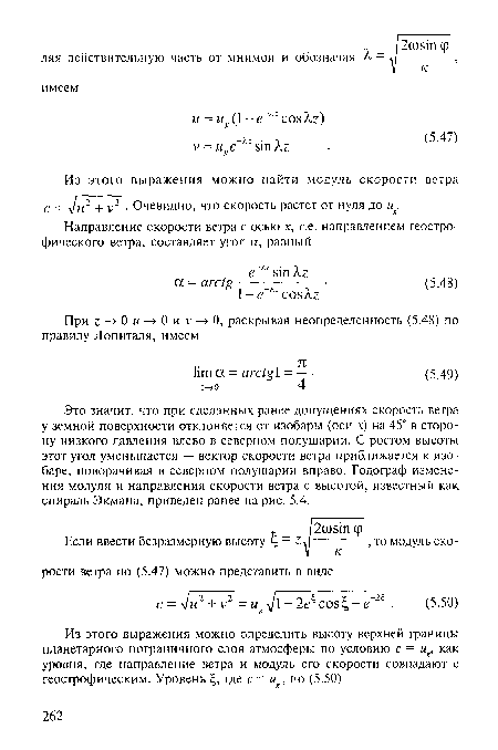 Это значит, что при сделанных ранее допущениях скорость ветра у земной поверхности отклоняется от изобары (оси х) на 45° в сторону низкого давления влево в северном полушарии. С ростом высоты этот угол уменьшается — вектор скорости ветра приближается к изобаре, поворачивая в северном полушарии вправо. Годограф изменения модуля и направления скорости ветра с высотой, известный как спираль Экмана, приведен ранее на рис. 5.4.