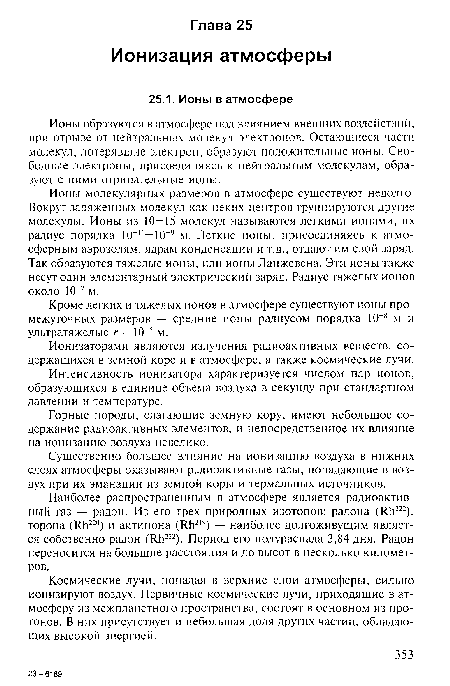 Ионы молекулярных размеров в атмосфере существуют недолго. Вокруг заряженных молекул как неких центров группируются другие молекулы. Ионы из 10-15 молекул называются легкими ионами, их радиус порядка 10 10—10“9 м. Легкие ионы, присоединяясь к атмосферным аэрозолям, ядрам конденсации и т.д., отдают им свой заряд. Так образуются тяжелые ионы, или ионы Ланжевена. Эти ионы также несут один элементарный электрический заряд. Радиус тяжелых ионов около 10“7 м.