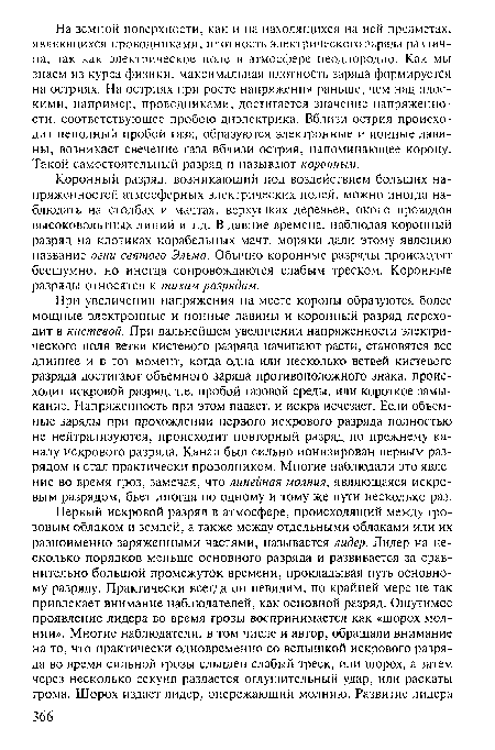 При увеличении напряжения на месте короны образуются более мощные электронные и ионные лавины и коронный разряд переходит в кистевой. При дальнейшем увеличении напряженности электрического поля ветви кистевого разряда начинают расти, становятся все длиннее и в тот момент, когда одна или несколько ветвей кистевого разряда достигают объемного заряда противоположного знака, происходит искровой разряд, т.е. пробой газовой среды, или короткое замыкание. Напряженность при этом падает, и искра исчезает. Если объемные заряды при прохождении первого искрового разряда полностью не нейтрализуются, происходит повторный разряд по прежнему каналу искрового разряда. Канал был сильно ионизирован первым разрядом и стал практически проводником. Многие наблюдали это явление во время гроз, замечая, что линейная молния, являющаяся искровым разрядом, бьет иногда по одному и тому же пути несколько раз.