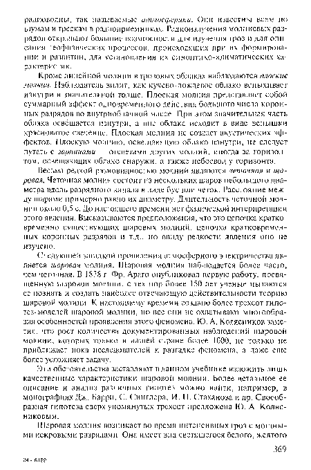 Следующей загадкой проявления атмосферного электричества является шаровая молния. Шаровая молния наблюдается более часто, чем четочная. В 1838 г. Фр. Aparo опубликовал первую работу, посвященную шаровой молнии, с тех пор более 150 лет ученые пытаются ее познать и создать наиболее отвечающую действительности теорию шаровой молнии. К настоящему времени создано более трехсот гипотез-моделей шаровой молнии, но все они не охватывают многообразия особенностей проявления этого феномена. Ю. А. Колясников заметил, что рост количества документированных наблюдений шаровой молнии, которых только в нашей стране более 1000, не только не приближает пока исследователей к разгадке феномена, а даже еще более усложняет задачу.