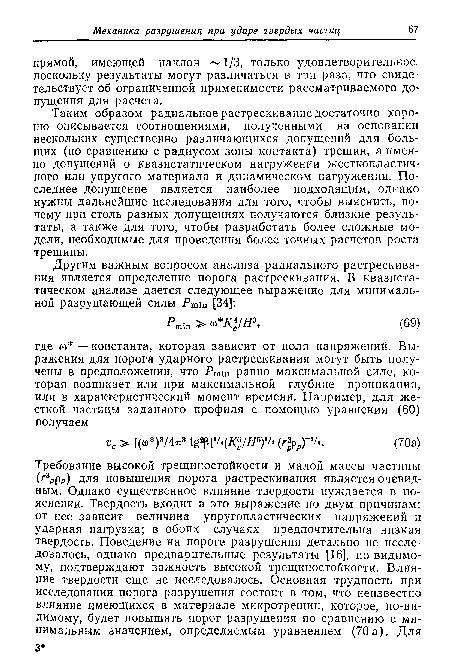 Таким образом радиальное растрескивание достаточно хорошо описывается соотношениями, полученными на основании нескольких существенно различающихся допущений для больших (по сравнению с радиусом зоны контакта) трещин, а именно допущений о квазистатическом нагружении жесткопластичного или упругого материала и динамическом нагружении. Последнее допущение является наиболее подходящим, однако нужны дальнейшие исследования для того, чтобы выяснить, почему при столь разных допущениях получаются близкие результаты, а также для того, чтобы разработать более сложные модели, необходимые для проведения более точных расчетов роста трещины.