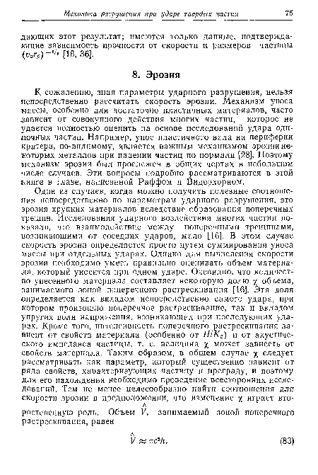 К сожалению, зная параметры ударного разрушения, нельзя непосредственно рассчитать скорость эрозии. Механизм уноса массы, особенно для достаточно пластичных материалов, часто зависит от совокупного действия многих частиц, которое не удается полностью оценить на основе исследований удара одиночных частиц. Например, унос пластичного вала на периферии кратера, по-видимому, является важным механизмом эрозии некоторых металлов при падении частиц по нормали [28]. Поэтому механизм эрозии был прослежен в общих чертах в небольшом числе случаев. Эти вопросы подробно рассматриваются в этой книге в главе, написанной Раффом и Видерхорном.