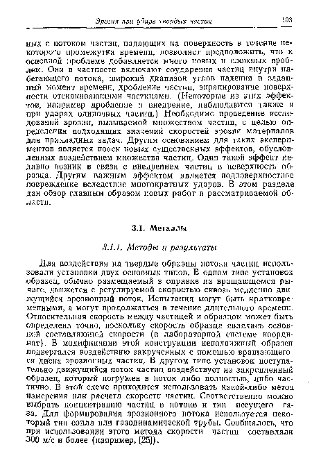 Для воздействия на твердые образцы потока частиц использовали установки двух основных типов. В одном типе установок образец, обычно размещаемый в оправке на вращающемся рычаге, движется с регулируемой скоростью сквозь медленно движущийся эрозионный поток. Испытания могут быть кратковременными, а могут продолжаться в течение длительного времени. Относительная скорость между частицей и образцом может быть определена точно, поскольку скорость образца являлась основной составляющей скорости (в лабораторной системе координат). В модификации этой конструкции неподвижный образец подвергался воздействию закрученных с помощью вращающегося диска эрозионных частиц. В другом типе установок поступательно движущийся поток частиц воздействует на закрепленный образец, который погружен в поток либо полностью, либо частично. В этой схеме приходится использовать какой-либо метод измерения или расчета скорости частиц. Соответственно можно выбрать концентрацию частиц в потоке и тип несущего газа. Для формирования эрозионного потока используется некоторый тип сопла или газодинамической трубы. Сообщалось, что при использовании этого метода скорости частиц составляли 300 м/с и более (например, [25]).