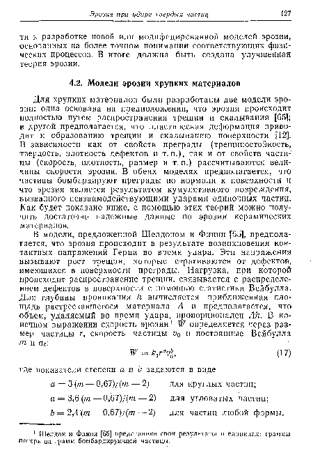 Для хрупких материалов были разработаны две модели эрозии: одна основана на предположении, что эрозия происходит полностью путем распространения трещин и скалывания [65]; в другой предполагается, что пластическая деформация приводит к образованию трещин и скалыванию поверхности [12]. В зависимости как от свойств преграды (трещиностойкость, твердость, плотность дефектов и т.п.), так и от свойств частицы (скорость, плотность, размер и т. п.) рассчитываются величины скорости эрозии. В обеих моделях предполагается, что частицы бомбардируют преграды по нормали к поверхности и что эрозия является результатом кумулятивного повреждения, вызванного невзаимодействующими ударами одиночных частиц. Как будет показано ниже, с помощью этих теорий можно получить достаточно надежные данные по эрозии керамических материалов.