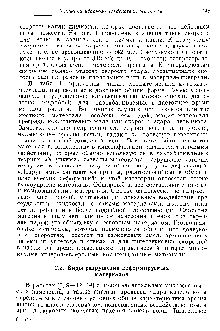 В табл. 1 приведены также характеристики материала преграды, выраженные в довольно общей форме. Такую укрупненную и упрощенную классификацию можно считать достаточно подробной для разрабатываемых в настоящее время методов расчета. Во многих случаях используется понятие жесткого материала, особенно если деформация материала преграды исключительно мала или скорость удара очень низка. Заметим, что оно непригодно для случая, когда капли дождя, вызывающие эрозию почвы, падают на пористую поверхность почвы и на слой дождевой воды. Остальные общие свойства материалов, выделенные в классификации, являются типичными свойствами, которые обычно используются в разрабатываемых теориях. «Хрупкими» названы материалы, разрушение которых наступает в основном сразу за областью упругих деформаций. «Нехрупкими» считают материалы, работоспособные в области пластических деформаций; к этой категории относятся также вязкоупругие материалы. Обширный класс составляют слоистые и композиционные материалы. Однако фактически не разработано еще теорий, учитывающих локальные воздействия при соударении жидкости с такими материалами, поэтому пока нет потребности в более подробной классификации. Слоистые материалы получают или путем нанесения пленок, или скрепляя наружную облицовку с основным материалом. Композиционные материалы, которые применяются обычно при дозвуковых скоростях, состоят из эпоксидных смол, армированных нитями из углерода и стекла, а для гиперзвуковых скоростей в настоящее время представляют практический интерес многомерные углерод-углеродные композиционные материалы.