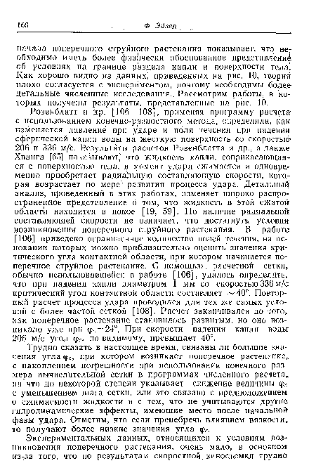 Трудно сказать в настоящее время, связаны ли большие значения угла фс, при котором возникает понеречное растекание с накоплением погрешности при использовании конечного размера вычислительной сетки в программах численного расчета на что до некоторой степени указывает снижение величины ц>с с уменьшением шага сетки, или это связано с предположением о сжимаемости жидкости и с тем, что не учитываются другие гидродинамические эффекты, имеющие место после начальной фазы удара. Отметим, что если пренебречь влиянием вязкости то получают более низкие значения угла фс.