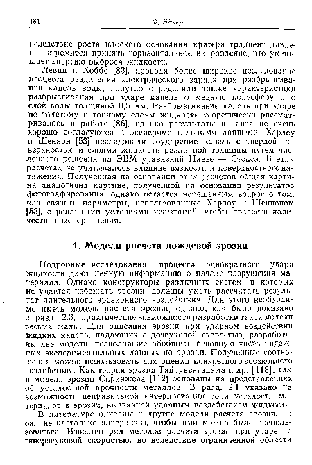 Подробные исследования процесса однократного удара жидкости дают ценную информацию о начале разрушения материала. Однако конструкторы различных систем, в которых не удается избежать эрозии, должны уметь рассчитать результат длительного эрозионного воздействия. Для этого необходимо иметь модель расчета эрозии, однако, как было показано в разд. 2.3. практические возможности разработки такой модели весьма малы. Для описания эрозии при ударном воздействии жидких капель, падающих с дозвуковой скоростью, разработаны две модели, позволившие обобщить основную часть надежных экспериментальных данных по эрозии. Полученные соотношения можно использовать для оценки конкретного эрозионного воздействия. Как теория эрозии Тайрувенгадама и др. [118], так и модель эрозии Спринжера [112] основаны на представлениях об усталостной прочности металлов. В разд. 2.1 указано на возможность неправильной интерпретации роли усталости материалов в эрозии, вызванной ударным воздействием жидкости.