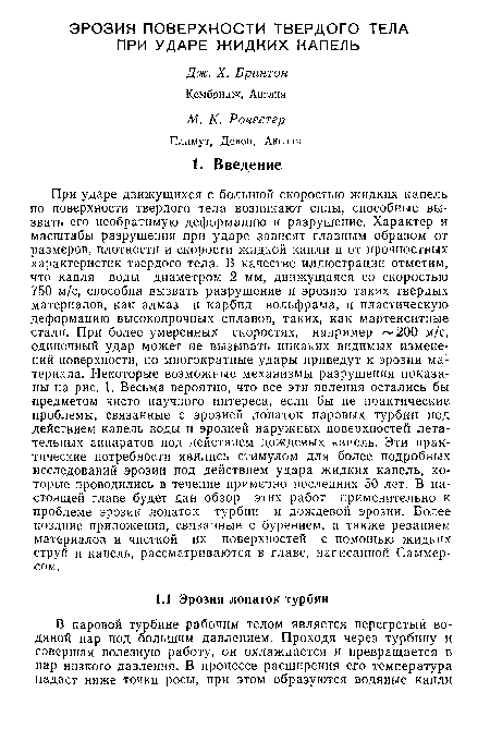 При ударе движущихся с большой скоростью жидких капель тю поверхности твердого тела возникают силы, способные вызвать его необратимую деформацию и разрушение. Характер и масштабы разрушения при ударе зависят главным образом от размеров, плотности и скорости жидкой капли и от прочностных характеристик твердого тела. В качестве иллюстрации отметим, что капля воды диаметром 2 мм, движущаяся со скоростью 750 м/с, способна вызвать разрушение и эрозию таких твердых материалов, как алмаз и карбид вольфрама, и пластическую деформацию высокопрочных сплавов, таких, как мартенситные стали. При более умеренных скоростях, например ">■ 200 м/с, одиночный удар может не вызывать никаких видимых изменений поверхности, но многократные удары приведут к эрозии материала. Некоторые возможные механизмы разрушения показаны на рис. 1. Весьма вероятно, что все эти явления остались бы предметом чисто научного интереса, если бы не практические проблемы, связанные с эрозией лопаток паровых турбин под действием капель воды и эрозией наружных поверхностей летательных аппаратов под действием дождевых капель. Эти практические потребности явились стимулом для более подробных исследований эрозии под действием удара жидких капель, которые проводились в течение примерно последних 50 лет. В настоящей главе будет дан обзор этих работ применительно к проблеме эрозии лопаток турбин и дождевой эрозии. Более поздние приложения, связанные с бурением, а также резанием материалов и чисткой их поверхностей с помощью жидких струй и капель, рассматриваются в главе, написанной Саммерсом.