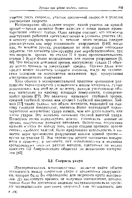 Неоднократно обсуждался вопрос, какой участок на кривой эрозия — время является более важным с точки зрения проектирования лопаток турбин. Одни авторы считают, что элементы конструкции работают преимущественно в условиях участка III, и поэтому скорость эрозии в течение этого периода следует рассматривать как меру эрозионного разрушения [146], тогда как, по мнению других, разрушения на этой стадии настолько серьезны, что элементы конструкции уже неработоспособны, так что скорость эрозии на стадии II и даже продолжительность стадии I будут более подходящими для оценки разрушения [6, 88]. Что касается дождевой эрозии, наступление стадии II обычно можно принять за допустимый предел. Однако даже этот предел может оказаться слишком высоким, когда по техническим условиям не допускаются искажения при пропускании электромагнитного излучения.