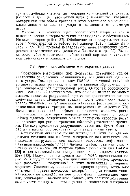 Эрозионное разрушение под действием повторных ударов аналогично разрушению, возникающему под действием одиночного удара. Так, при испытаниях ПММА в роторной струйной установке полосы разрыва, а затем и канавки образуются вокруг неповрежденной центральной зоны. Основная особенность этих исследований состоит в том, что одиночный удар не может вызвать заметных разрушений при таких сравнительно низких скоростях удара. Появление трещин после нескольких тысяч ударов указывает на усталостный механизм разрушения с образованием первых трещин на поверхностных дефектах [70]. Вследствие изменений профиля поверхности скорость роста напряжения на некоторых поврежденных участках при дальнейшем ударном воздействии может превысить скорость роста напряжения при распространении обычной усталостной трещины. Поэтому эрозионное разрушение, вероятно, будет быстро расти от начала растрескивания до начала уноса массы.