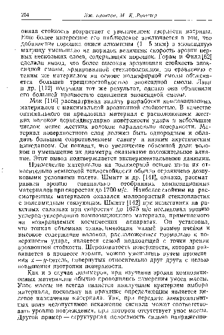 Применение материалов на полимерной основе из-за их относительно невысокой теплостойкости обычно ограничено дозвуковыми условиями полета. Шмитт и др. [141], однако, рассматривали эрозию специально отобранных композиционных материалов при скоростях до 1700 м/с. Наиболее стойким из рассмотренных материалов оказался малопористый стеклопластик с полиамидным связующим. Шмитт [142] при испытаниях на ракетных салазках при скоростях до 1675 м/с исследовал эрозию углерод-углеродного композиционного материала, применяемого на возвращаемых космических аппаратах. Он установил, что топкая объемная ткань, имеющая малый размер ячейки и высокое содержание волокон, расположенных нормально к поверхности удара, является самой подходящей с точки зрения эрозионной стойкости. Шероховатость поверхности, которая развивается в процессе эрозии, можно уменьшить путем применения х —- ¿/-петель, повернутых относительно друг друга с целью повышения изотропии поверхности.