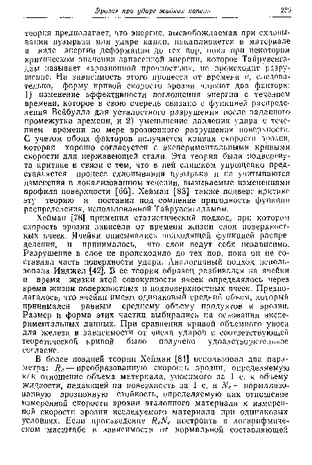 Хейман [78] применил статистический подход, при котором скорость эрозии зависела от времени жизни слоя поверхностных ячеек. Ячейки описывались подходящей функцией распределения, и принималось, что слои ведут себя независимо. Разрушение в слое не происходило до тех пор, пока он не составлял часть поверхности удара. Аналогичный подход использовала Инджел [42]. В ее теории образец разбивался на ячейки и время жизни этой совокупности ячеек определялось через время жизни поверхностных и подповерхностных ячеек. Предполагалось, что ячейки имеют одинаковый средний объем, который принимался равным среднему объему продуктов и эрозии. Размер и форма этих частиц выбирались на основании экспериментальных данных. При сравнении кривой объемного уноса для железа в зависимости от числа ударов с соответствующей теоретической кривой было получено удовлетворительное согласие.