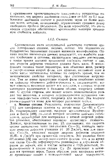 Сравнительно мало исследований посвящено изучению эрозии однофазных сплавов, видимо, потому, что подавляющее большинство технических сплавов являются многофазными. Однако анализ имеющихся данных показывает, что наиболее важное требование к сплавам, являющимся твердыми растворами, с точки зрения высокой эрозионной стойкости состоит в том, что энергия дефектов упаковки должна быть мала. В многофазных сплавах такие параметры, как объемная доля, размер н распределение второй фазы, как правило, оказывают иное и часто менее значительное влияние на скорость эрозии, чем на механические свойства материала при статическом нагружении. Тем не менее присутствие второй фазы неизбежно влияет на характер объемного деформирования и, следовательно, может изменить механизм эрозии тех металлов, в которых энергия кавитации рассеивается в большом объеме, например алюминия. С другой стороны, она может играть незначительную роль для тех металлов, в которых деформирование ограничено тонким поверхностным слоем, например для железа. Эти вопросы рассматриваются ниже для четырех различных систем.