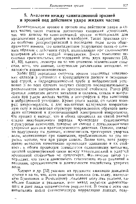 Кавитационную эрозию и эрозию под действием удара жидких частиц часто считали достаточно сходными процессами, так что данные по кавитационной эрозии использовали для предсказания ударной эрозии и наоборот. Такая практика стала особенно распространенной в последние годы из-за общепринятого мнения, что кавитационное разрушение связано главным образом с действием струй, возникающих при схлопывании пузырьков вблизи твердой поверхности. Было выполнено несколько сравнительных исследований этих двух процессов [32, 41, 82], однако, несмотря на то что отмечено значительное сходство, ясно, что данные, полученные различными методами, не являются взаимозаменяемыми.