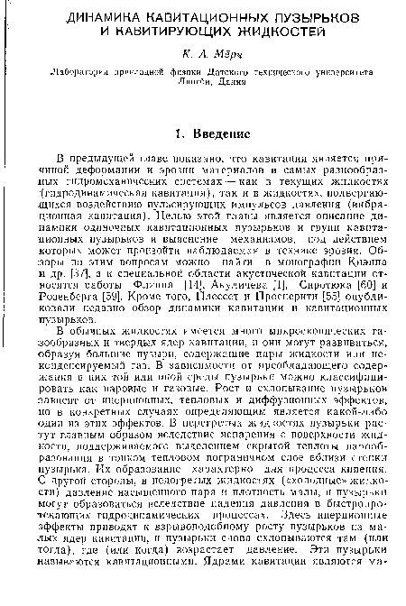 В предыдущей главе показано, что кавитация является причиной деформации и эрозии материалов в самых разнообразных гидромеханических системах — как в текущих жидкостях (гидродинамическая кавитация), так и в жидкостях, подвергающихся воздействию пульсирующих импульсов давления (вибрационная кавитация). Целью этой главы является описание динамики одиночных кавитационных пузырьков и групп кавитационных пузырьков и выяснение механизмов, под действием которых может произойти наблюдаемая в технике эрозия. Обзоры по этим вопросам можно найти в монографии Киэппа :и др. [37], а к специальной области акустической кавитации относятся работы Флинна [14], Акуличева [1], Сиротюка [60] и Розенберга [59]. Кроме того, Плессет и Просперити [55] опубликовали недавно обзор динамики кавитации и кавитационных пузырьков.