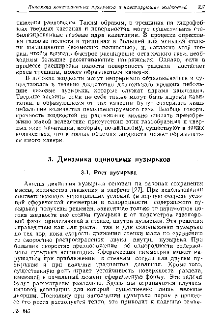 В потоках жидкости могут непрерывно образовываться и существовать в течение достаточно длительного времени небольшие газовые пузырьки, которые служат ядрами кавитации. Твердые частицы сами по себе также могут быть ядрами кавитации, и образующиеся от них каверны будут содержать лишь небольшие количества неконденсируемого газа. Вообще говоря, прочность жидкостей на растяжение можно считать пренебрежимо малой вследствие присутствия этих газообразных и твердых ядер кавитации, которые, по-видимому, существуют в таких количествах, что в малых объемах жидкости может образоваться много каверн.