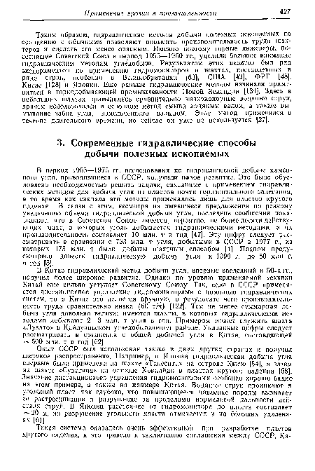 Опыт СССР был использован также в двух других странах и получил широкое распространение. Например, в Японии гидравлическая добыча угля впервые была применена на шахте «Такесита» на острове Кюсю [54], а затем на шахте «Сунагива» на острове Хоккайдо в пластах крутого падения [58]. Значение дистанционного управления гидромониторами особенно хорошо видно на этом примере, а также на примере Китая. Водяные струи проникают в угольный пласт так глубоко, что повышающееся давление породы вызывает ее растрескивание и разрушение за пределами нормальной дальности действия струй. В Японии расстояние от гидромонитора до пласта составляет 20 м, но разрушение угольного пласта отмечается и на больших удалениях [61].